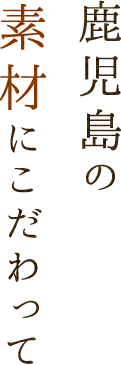 鹿児島の素材にこだわって